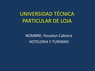 UNIVERSIDAD TÉCNICA PARTICULAR DE LOJA NOMBRE: Yosselyn Cabrera HOTELERIA Y TURISMO 