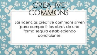 CREATIVE
COMMONS
Las licencias creative commons sirven
para compartir las obras de una
forma segura estableciendo
condiciones.
 