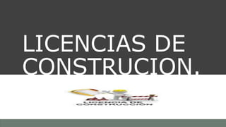 LICENCIAS DE
CONSTRUCION.
 
