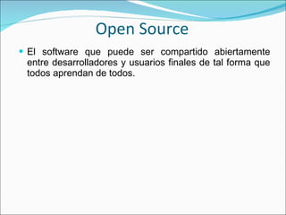 Open Source El software que puede ser compartido abiertamente entre desarrolladores y usuarios finales de tal forma que todos aprendan de todos. 