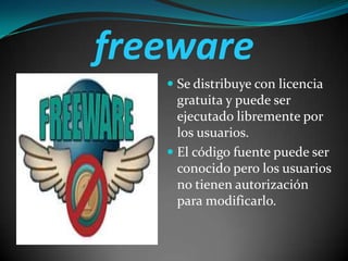 freeware
 Se distribuye con licencia
gratuita y puede ser
ejecutado libremente por
los usuarios.
 El código fuente puede ser

conocido pero los usuarios
no tienen autorización
para modificarlo.

 