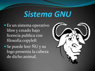 Sistema GNU
 Es un sistema operativo

libre y creado bajo
licencia publica con
filosofía copyleft
 Se puede leer ÑU y su
logo presenta la cabeza
de dicho animal.

 