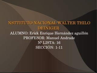 NSTTITUTO NACIONAL WALTER THILO NSTTITUTO NACIONAL WALTER THILO 
DEINIGERDEINIGER
ALUMNO: Erick Enrique Hernández aguillón
PROFESOR: Manuel Andrade
Nº LISTA: 16
SECCIÓN: 1­11
 