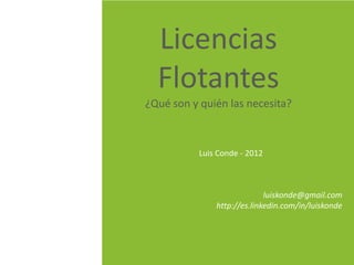 Licencias
  Flotantes
¿Qué son y quién las necesita?



           Luis Conde - 2012



                             luiskonde@gmail.com
               http://es.linkedin.com/in/luiskonde
 