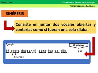 SINÉRESIS
Consiste en juntar dos vocales abiertas y
contarlas como si fueran una sola sílaba.
UNIDAD – III
Tema: Licencias Poéticas
I.E.P «Nuestra Señora de Guadalupe»
 