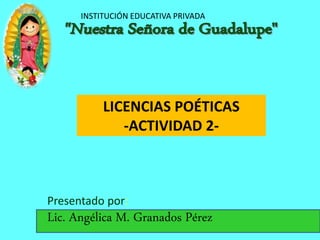 INSTITUCIÓN EDUCATIVA PRIVADA
Presentado por:
Lic. Angélica M. Granados Pérez
LICENCIAS POÉTICAS
-ACTIVIDAD 2-
 