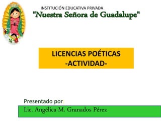 INSTITUCIÓN EDUCATIVA PRIVADA
Presentado por:
Lic. Angélica M. Granados Pérez
LICENCIAS POÉTICAS
-ACTIVIDAD-
 