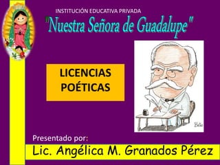 INSTITUCIÓN EDUCATIVA PRIVADA
Presentado por:
Lic. Angélica M. Granados Pérez
LICENCIAS
POÉTICAS
 