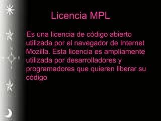 Licencia MPL Es una licencia de código abierto utilizada por el navegador de Internet Mozilla. Esta licencia es ampliamente utilizada por desarrolladores y programadores que quieren liberar su código 