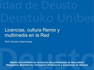 Licencias, cultura Remix y
multimedia en la Red
Pablo Garaizar Sagarminaga




    Máster Universitario en formación del profesorado de Secundaria
 Obligatoria, Bachillerato, Formación Profesional y enseñanza de idiomas
 