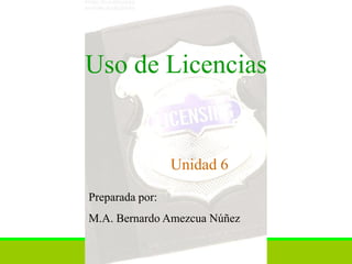 Uso de Licencias


                 Unidad 6

Preparada por:
M.A. Bernardo Amezcua Núñez
 