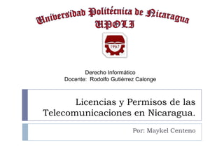 Derecho Informático
Docente: Rodolfo Gutiérrez Calonge

Licencias y Permisos de las
Telecomunicaciones en Nicaragua.
Por: Maykel Centeno

 