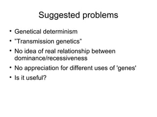 Suggested problems

    Genetical determinism

    ”Transmission genetics”

    No idea of real relationship between
    dominance/recessiveness

    No appreciation for different uses of 'genes'

    Is it useful?
 