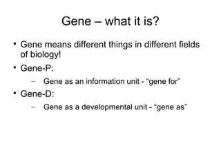 Gene – what it is?

    Gene means different things in different fields
    of biology!

    Gene-P:
      –   Gene as an information unit - “gene for”

    Gene-D:
      –   Gene as a developmental unit - “gene as”
 