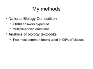 My methods

    National Biology Competition
    
        >1000 answers expected
    
        multiple-choice questions

    Analysis of biology textbooks
    
        Two most common books used in 90% of classes
 