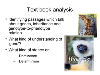 Text book analysis

    Identifying passages which talk
    about genes, inheritance and
    genotype-to-phenotype
    relation

    What kind of understanding of
    'gene'?

    What kind of stance on
      –   Dominance
      –   Determinism
 