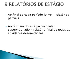    Ao final de cada período letivo - relatórios
    parciais.

   Ao término do estágio curricular
    supervisionado - relatório final de todas as
    atividades desenvolvidas.
 