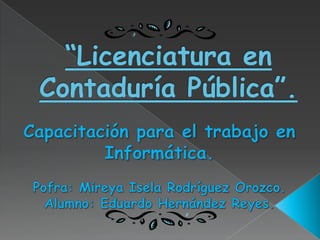“Licenciatura en Contaduría Pública”.  Capacitación para el trabajo en Informática. Pofra: Mireya Isela Rodríguez Orozco. Alumno: Eduardo Hernández Reyes. 
