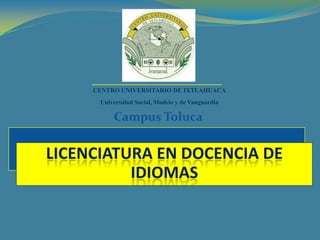 CENTRO UNIVERSITARIO DE IXTLAHUACA
      Universidad Social, Modelo y de Vanguardia

          Campus Toluca


LICENCIATURA EN DOCENCIA DE
          IDIOMAS
 