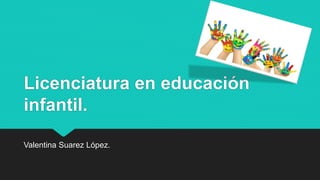 Licenciatura en educación
infantil.
Valentina Suarez López.
 