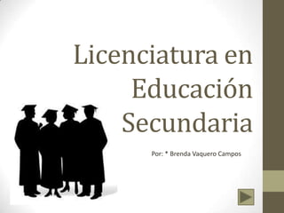 Licenciatura en
     Educación
    Secundaria
      Por: * Brenda Vaquero Campos
 