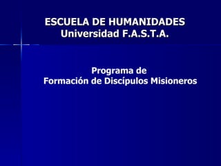 ESCUELA DE HUMANIDADES Universidad F.A.S.T.A. Programa de  Formación de Discípulos Misioneros 