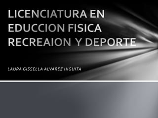 LAURA GISSELLA ALVAREZ HIGUITA LICENCIATURA EN EDUCCION FISICA RECREAION  Y DEPORTE 
