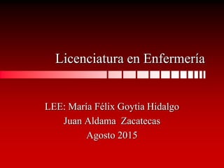 Licenciatura en Enfermería
LEE: María Félix Goytia Hidalgo
Juan Aldama Zacatecas
Agosto 2015
 