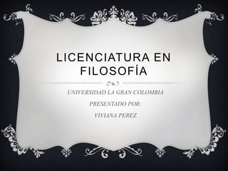LICENCIATURA EN
   FILOSOFÍA
 UNIVERSIDAD LA GRAN COLOMBIA
       PRESENTADO POR:
        VIVIANA PEREZ
 