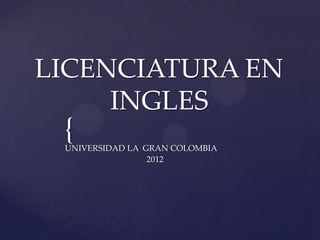 LICENCIATURA EN
     INGLES
 {
 UNIVERSIDAD LA GRAN COLOMBIA
                 2012
 