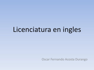 Licenciatura en ingles
Oscar Fernando Acosta Durango
 