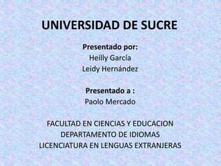 UNIVERSIDAD DE SUCRE 
Presentado por: 
Heilly García 
Leidy Hernández 
Presentado a : 
Paolo Mercado 
FACULTAD EN CIENCIAS Y EDUCACION 
DEPARTAMENTO DE IDIOMAS 
LICENCIATURA EN LENGUAS EXTRANJERAS 
 