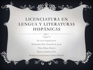 LICENCIATURA EN
LENGUA Y LITERATURAS
HISPÁNICAS
Equipo 9:
De León España Jesús
Hernández Díaz Elizabeth de Jesús
Pérez Dimas Mayela
Reinoso Jiménez Erik
Rodríguez Guadarrama Cinthia Malinalli
 