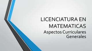 LICENCIATURA EN
MATEMATICAS
Aspectos Curriculares
Generales
 
