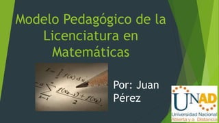 Modelo Pedagógico de la
Licenciatura en
Matemáticas
Por: Juan
Pérez
 