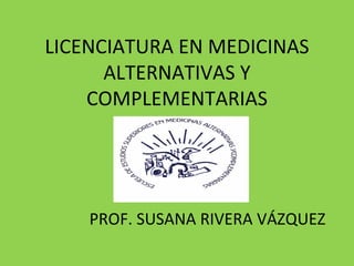 LICENCIATURA EN MEDICINAS ALTERNATIVAS Y COMPLEMENTARIAS PROF. SUSANA RIVERA VÁZQUEZ 
