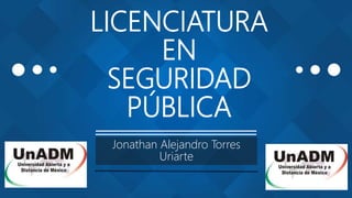 LICENCIATURA
EN
SEGURIDAD
PÚBLICA
Jonathan Alejandro Torres
Uriarte
 