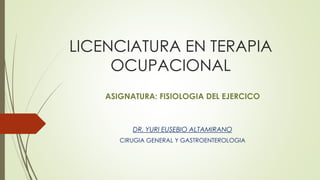 LICENCIATURA EN TERAPIA
OCUPACIONAL
ASIGNATURA: FISIOLOGIA DEL EJERCICO
DR. YURI EUSEBIO ALTAMIRANO
CIRUGIA GENERAL Y GASTROENTEROLOGIA
 