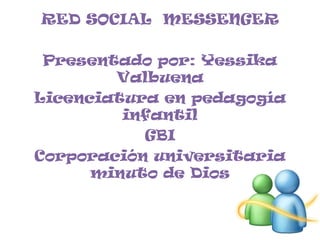 RED SOCIAL MESSENGER

 Presentado por: Yessika
        Valbuena
Licenciatura en pedagogía
         infantil
           GBI
Corporación universitaria
      minuto de Dios
 