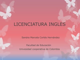 LICENCIATURA INGLES
Sandra Marcela Cortés Hernández

Facultad de Educación
Univesidad cooperativa de Colombia

 