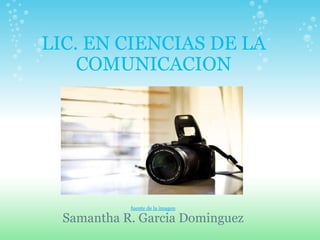 LIC. EN CIENCIAS DE LA COMUNICACION fuente de la imagen Samantha R. Garcia Dominguez 