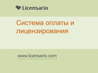 Система оплаты и
лицензирования


www.licensario.com
 