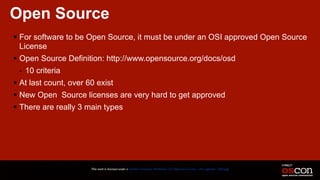 Open Source
! For software to be Open Source, it must be under an OSI approved Open Source
License
! Open Source Definition: http://www.opensource.org/docs/osd
- 10 criteria
! At last count, over 60 exist
! New Open Source licenses are very hard to get approved
! There are really 3 main types
This work is licensed under a Creative Commons Attribution 3.0 Unported License. - Jim Jagielski - @jimjag
 