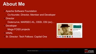 About Me
! Apache Software Foundation
- Co-founder, Director, Member and Developer
! Director
- Outercurve, MARSEC-XL, OSSI, OSI (ex)…
! Developer
- Mega FOSS projects
! IANAL
! Sr. Director: Tech Fellows: Capital One
This work is licensed under a Creative Commons Attribution 3.0 Unported License. - Jim Jagielski - @jimjag
 