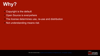 Why?
! Copyright is the default
! Open Source is everywhere
! The license determines use, re-use and distribution
! Not understanding means risk
This work is licensed under a Creative Commons Attribution 3.0 Unported License. - Jim Jagielski - @jimjag
 