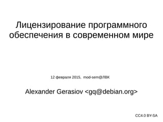 Лицензирование программного
обеспечения в современном мире
Alexander Gerasiov <gq@debian.org>
12 февраля 2015, mod-sem@ЛВК
СС4.0 BY-SA
 