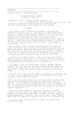 ---------------------------------------------------------------
WampServer
---------------------------------------------------------------
by Romain Bourdon - romain@anaska.com
GNU GENERAL PUBLIC LICENSE
Version 2, June 1991
Copyright (C) 1989, 1991 Free Software Foundation, Inc.
59 Temple Place, Suite 330, Boston, MA 02111-1307 USA
Everyone is permitted to copy and distribute verbatim copies
of this license document, but changing it is not allowed.
Preamble
The licenses for most software are designed to take away your
freedom to share and change it. By contrast, the GNU General Public
License is intended to guarantee your freedom to share and change free
software--to make sure the software is free for all its users. This
General Public License applies to most of the Free Software
Foundation's software and to any other program whose authors commit to
using it. (Some other Free Software Foundation software is covered by
the GNU Library General Public License instead.) You can apply it to
your programs, too.
When we speak of free software, we are referring to freedom, not
price. Our General Public Licenses are designed to make sure that you
have the freedom to distribute copies of free software (and charge for
this service if you wish), that you receive source code or can get it
if you want it, that you can change the software or use pieces of it
in new free programs; and that you know you can do these things.
To protect your rights, we need to make restrictions that forbid
anyone to deny you these rights or to ask you to surrender the rights.
These restrictions translate to certain responsibilities for you if you
distribute copies of the software, or if you modify it.
For example, if you distribute copies of such a program, whether
gratis or for a fee, you must give the recipients all the rights that
you have. You must make sure that they, too, receive or can get the
source code. And you must show them these terms so they know their
rights.
We protect your rights with two steps: (1) copyright the software, and
(2) offer you this license which gives you legal permission to copy,
distribute and/or modify the software.
Also, for each author's protection and ours, we want to make certain
that everyone understands that there is no warranty for this free
software. If the software is modified by someone else and passed on, we
want its recipients to know that what they have is not the original, so
that any problems introduced by others will not reflect on the original
authors' reputations.
Finally, any free program is threatened constantly by software
patents. We wish to avoid the danger that redistributors of a free
program will individually obtain patent licenses, in effect making the
program proprietary. To prevent this, we have made it clear that any
patent must be licensed for everyone's free use or not licensed at all.
The precise terms and conditions for copying, distribution and
modification follow.
 