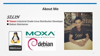 2
SZLIN
 Taiwan Industrial Grade Linux Distribution Developer
 Debian Maintainer
About Me
 