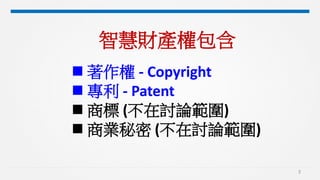 3
智慧財產權包含
 著作權 - Copyright
 專利 - Patent
 商標 (不在討論範圍)
 商業秘密 (不在討論範圍)
 