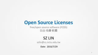 Open Source Licenses
free/open source software (FOSS)
自由 免費 軟體
SZ LIN
szlin@cs.nctu.edu.tw
1
Date: 2016/7/29
 